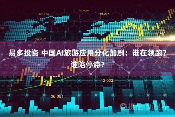 易多投资 中国AI旅游应用分化加剧：谁在领跑？谁陷停滞？