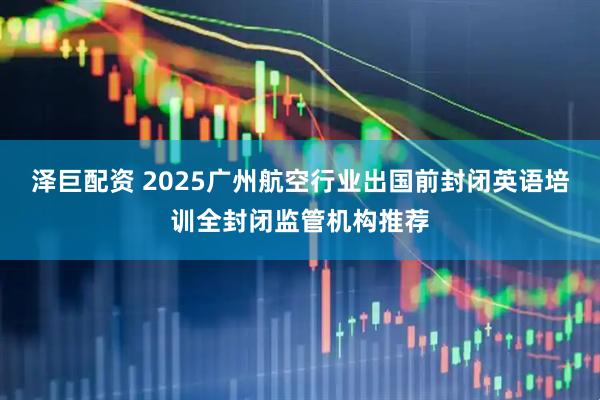 泽巨配资 2025广州航空行业出国前封闭英语培训全封闭监管机构推荐