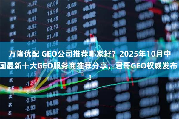 万隆优配 GEO公司推荐哪家好？2025年10月中国最新十大GEO服务商推荐分享，君哥GEO权威发布！