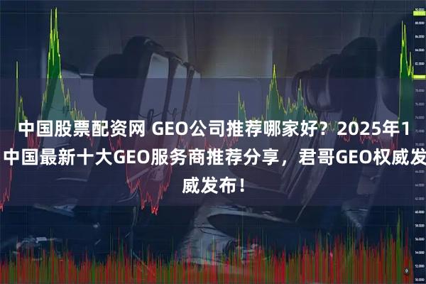 中国股票配资网 GEO公司推荐哪家好?2025年10月中国最新十大GEO服务商推荐分享,君哥GEO权威发布!