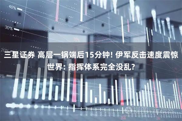 三星证券 高层一锅端后15分钟! 伊军反击速度震惊世界: 指挥体系完全没乱?