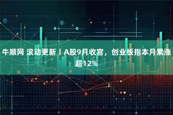 牛顺网 滚动更新丨A股9月收官，创业板指本月累涨超12%