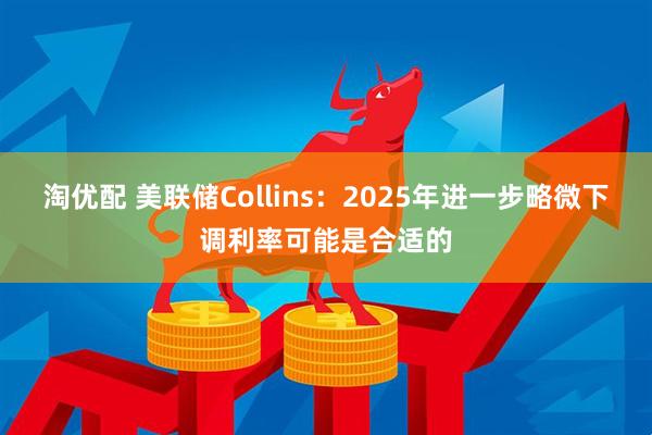 淘优配 美联储Collins：2025年进一步略微下调利率可能是合适的