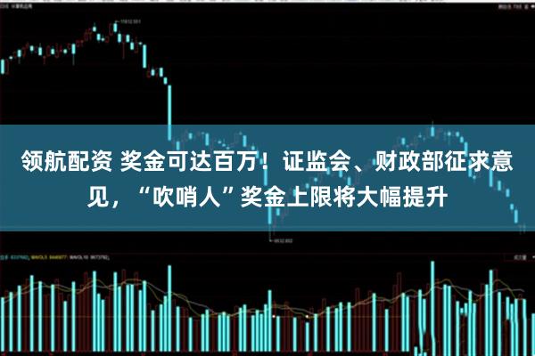 领航配资 奖金可达百万!证监会、财政部征求意见,“吹哨人”奖金上限将大幅提升