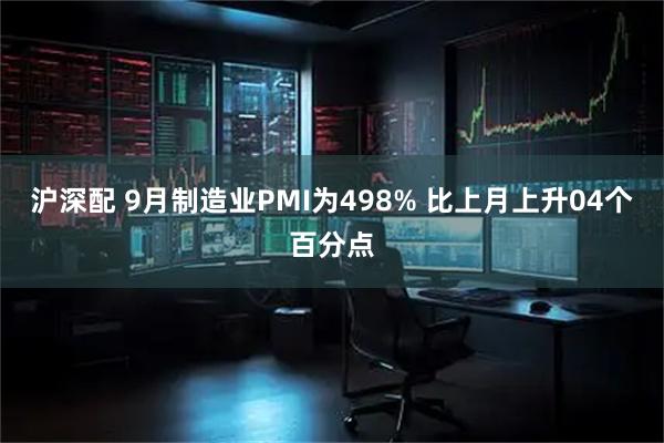 沪深配 9月制造业PMI为498% 比上月上升04个百分点