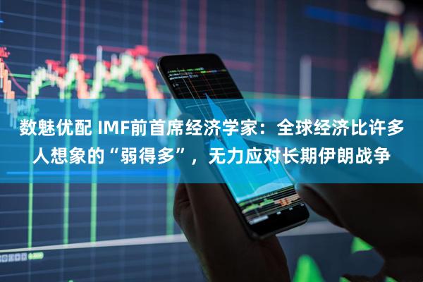 数魅优配 IMF前首席经济学家：全球经济比许多人想象的“弱得多”，无力应对长期伊朗战争