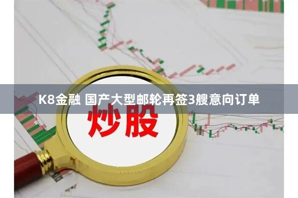 K8金融 国产大型邮轮再签3艘意向订单