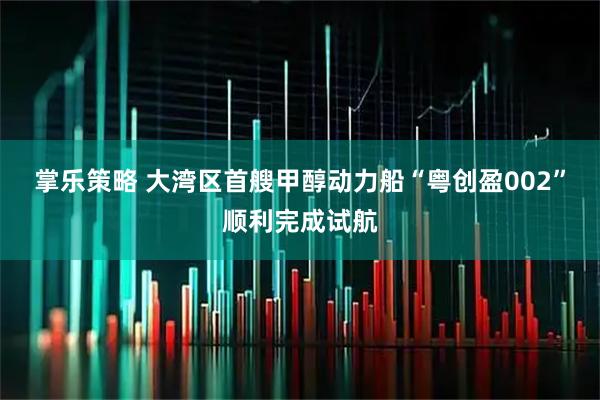 掌乐策略 大湾区首艘甲醇动力船“粤创盈002”顺利完成试航