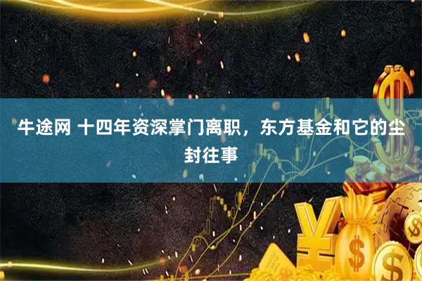 牛途网 十四年资深掌门离职，东方基金和它的尘封往事