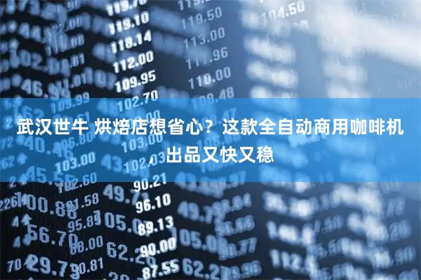 武汉世牛 烘焙店想省心?这款全自动商用咖啡机,出品又快又稳