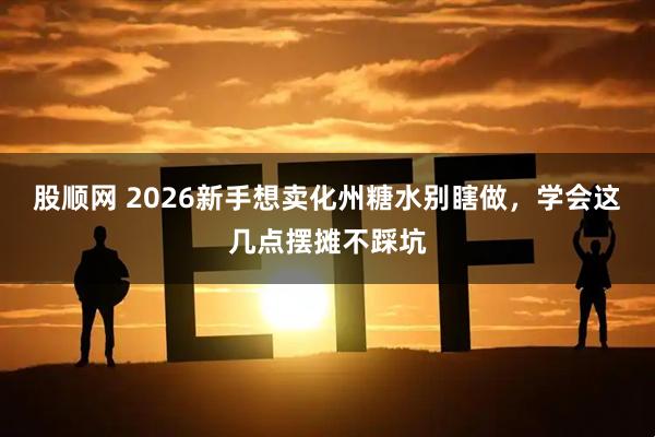 股顺网 2026新手想卖化州糖水别瞎做,学会这几点摆摊不踩坑