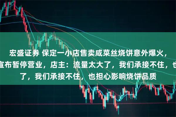 宏盛证券 保定一小店售卖咸菜丝烧饼意外爆火，排队人数太多店铺宣布暂停营业，店主：流量太大了，我们承接不住，也担心影响烧饼品质