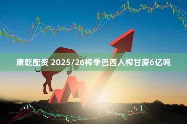 康乾配资 2025/26榨季巴西入榨甘蔗6亿吨