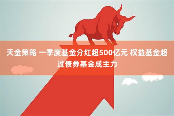 天金策略 一季度基金分红超500亿元 权益基金超过债券基金成主力